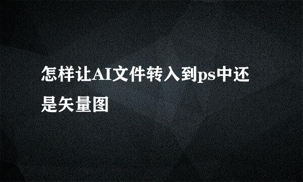 怎样让AI文件转入到ps中还是矢量图