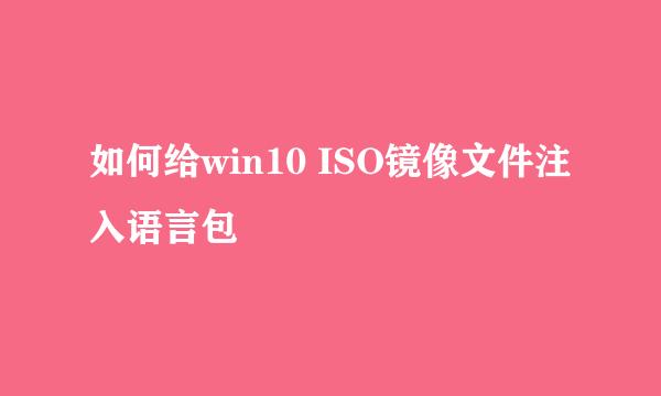 如何给win10 ISO镜像文件注入语言包