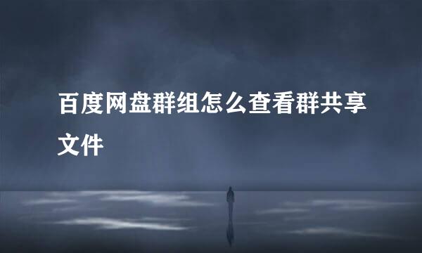 百度网盘群组怎么查看群共享文件
