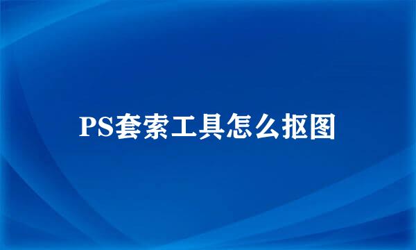 PS套索工具怎么抠图