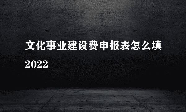 文化事业建设费申报表怎么填2022