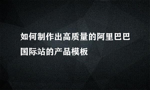 如何制作出高质量的阿里巴巴国际站的产品模板