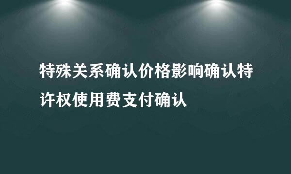 特殊关系确认价格影响确认特许权使用费支付确认