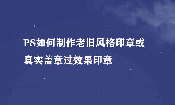 PS如何制作老旧风格印章或真实盖章过效果印章