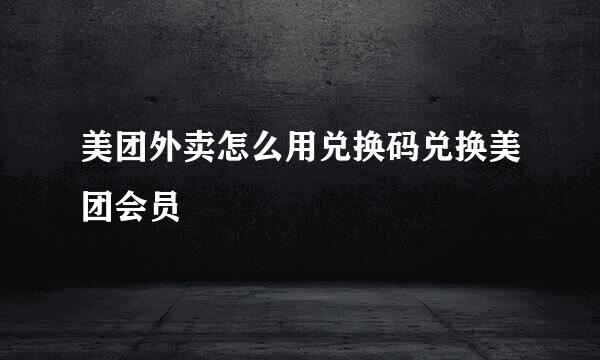 美团外卖怎么用兑换码兑换美团会员
