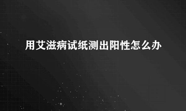 用艾滋病试纸测出阳性怎么办