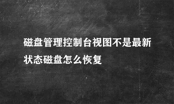 磁盘管理控制台视图不是最新状态磁盘怎么恢复