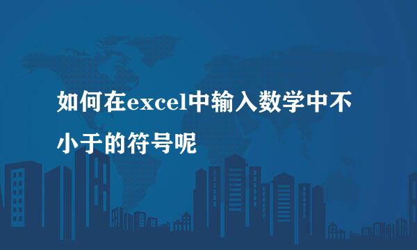 如何在excel中输入数学中不小于的符号呢