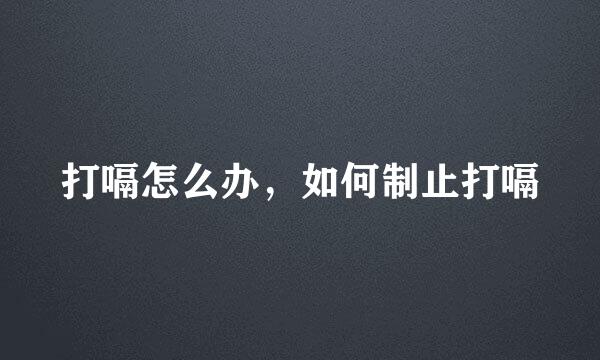 打嗝怎么办，如何制止打嗝