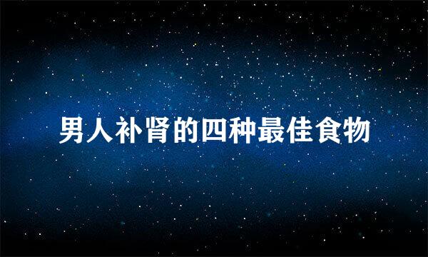 男人补肾的四种最佳食物