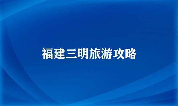 福建三明旅游攻略