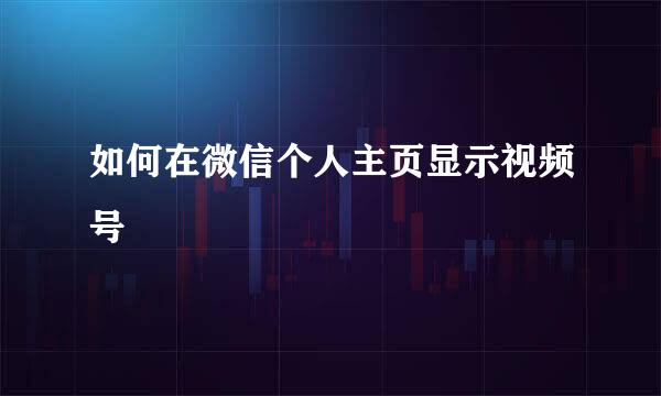 如何在微信个人主页显示视频号