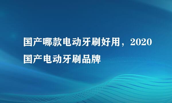 国产哪款电动牙刷好用，2020国产电动牙刷品牌