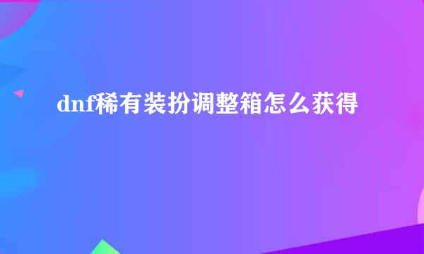 dnf稀有装扮调整箱怎么获得