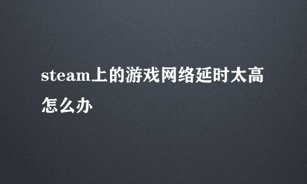 steam上的游戏网络延时太高怎么办