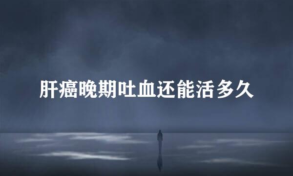 肝癌晚期吐血还能活多久