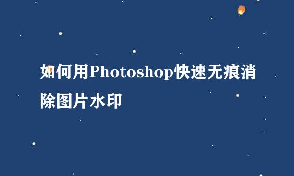 如何用Photoshop快速无痕消除图片水印