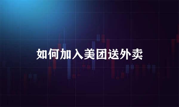 如何加入美团送外卖