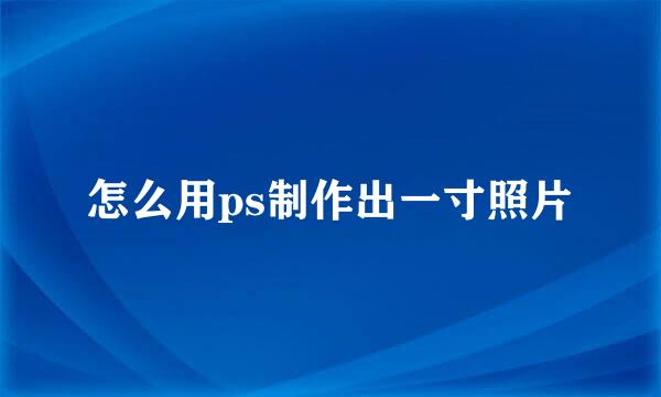 怎么用ps制作出一寸照片