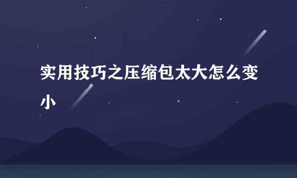 实用技巧之压缩包太大怎么变小