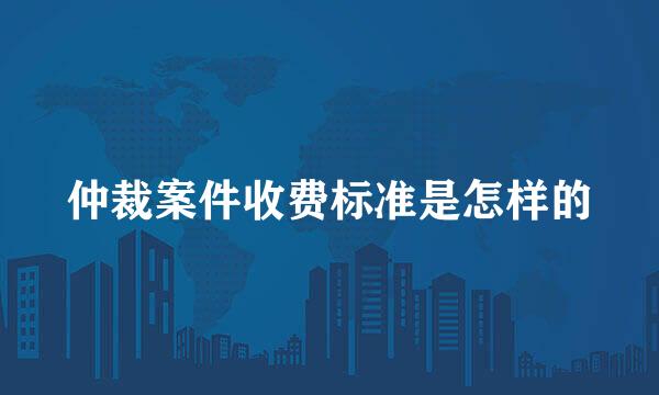 仲裁案件收费标准是怎样的