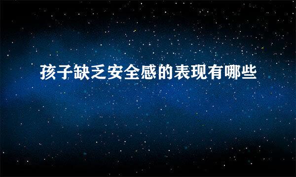 孩子缺乏安全感的表现有哪些
