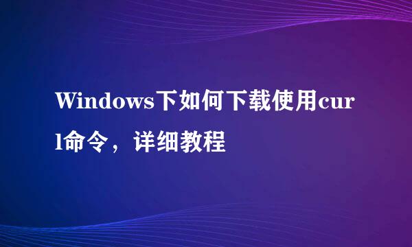 Windows下如何下载使用curl命令，详细教程