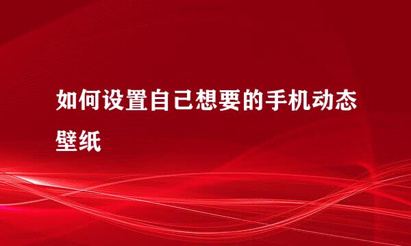 如何设置自己想要的手机动态壁纸