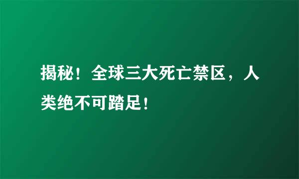 揭秘！全球三大死亡禁区，人类绝不可踏足！