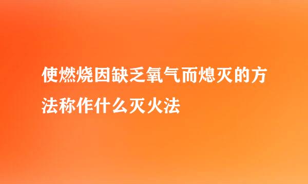 使燃烧因缺乏氧气而熄灭的方法称作什么灭火法