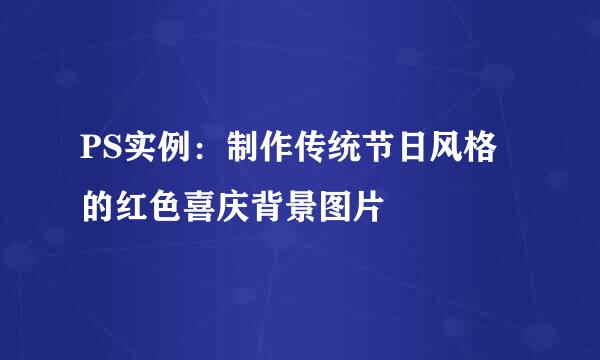 PS实例：制作传统节日风格的红色喜庆背景图片