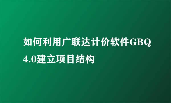 如何利用广联达计价软件GBQ4.0建立项目结构
