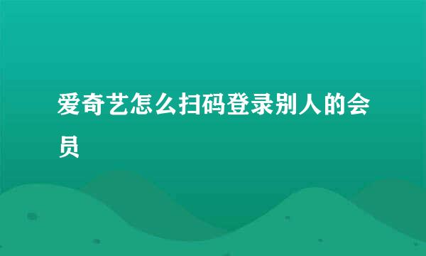 爱奇艺怎么扫码登录别人的会员