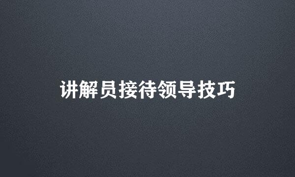 讲解员接待领导技巧