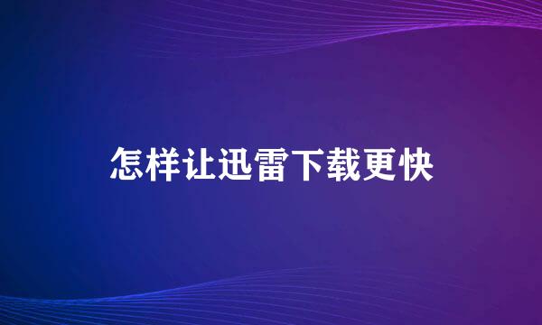 怎样让迅雷下载更快