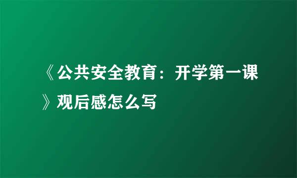 《公共安全教育：开学第一课》观后感怎么写