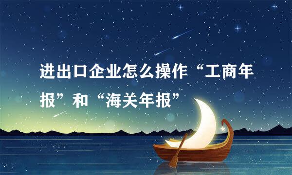 进出口企业怎么操作“工商年报”和“海关年报”