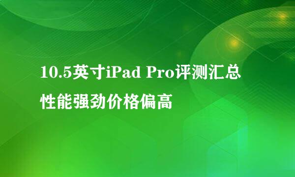10.5英寸iPad Pro评测汇总 性能强劲价格偏高