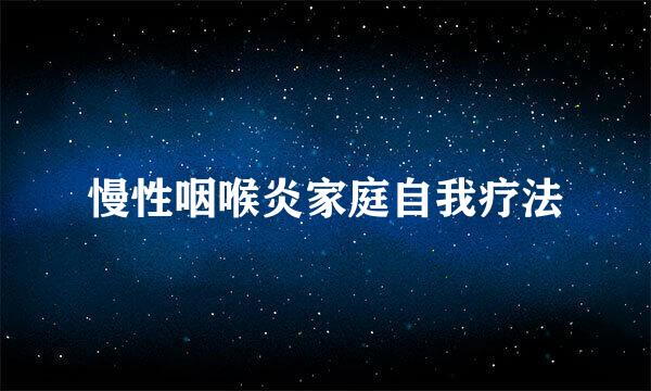 慢性咽喉炎家庭自我疗法