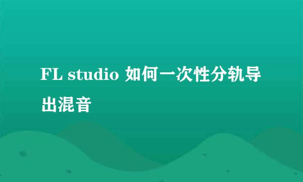 FL studio 如何一次性分轨导出混音
