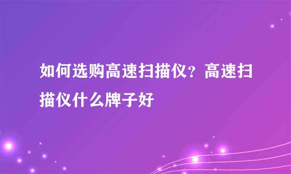 如何选购高速扫描仪？高速扫描仪什么牌子好