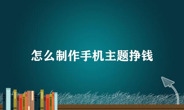 怎么制作手机主题挣钱