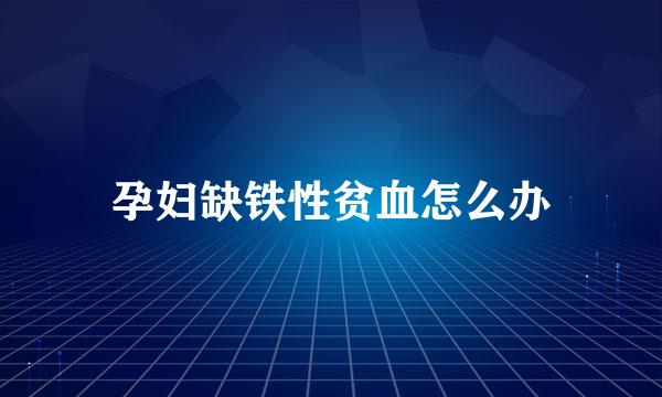 孕妇缺铁性贫血怎么办