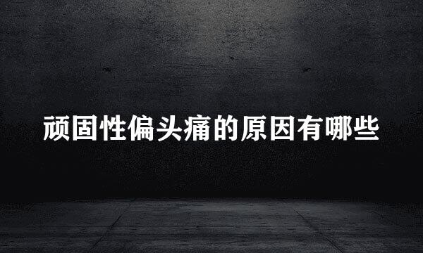 顽固性偏头痛的原因有哪些