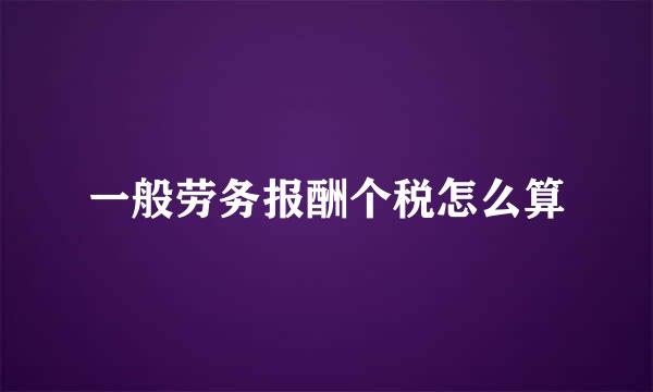 一般劳务报酬个税怎么算