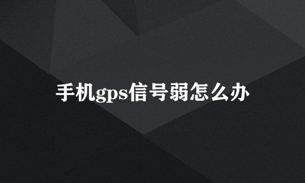 手机gps信号弱怎么办