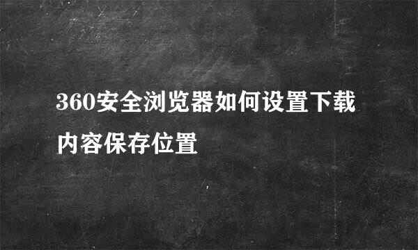 360安全浏览器如何设置下载内容保存位置