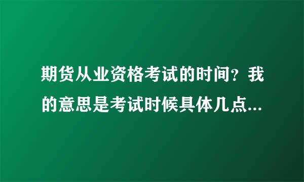 期货从业资格考试的时间？我的意思是考试时候具体几点到几点，上午一门下午一门吗