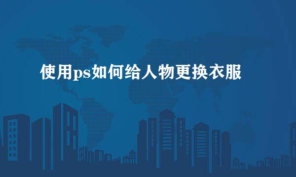 使用ps如何给人物更换衣服