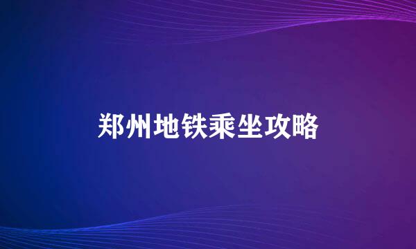 郑州地铁乘坐攻略